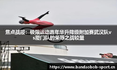焦点战报：极限运动嘉年华升降级附加赛武汉队vs厦门队的荣辱之战较量